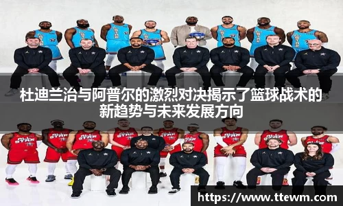 杜迪兰治与阿普尔的激烈对决揭示了篮球战术的新趋势与未来发展方向
