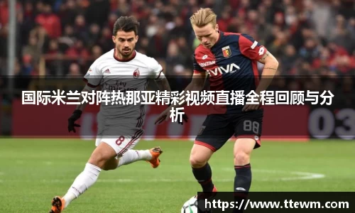 国际米兰对阵热那亚精彩视频直播全程回顾与分析