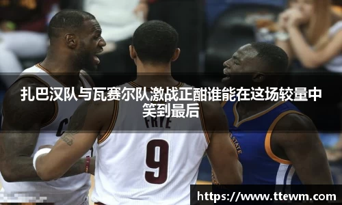 扎巴汉队与瓦赛尔队激战正酣谁能在这场较量中笑到最后